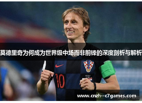 莫德里奇为何成为世界级中场而非前锋的深度剖析与解析 莫德里奇为何成为世界级中场而非前锋的深度剖析与解析