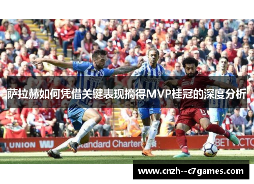 萨拉赫如何凭借关键表现摘得MVP桂冠的深度分析 萨拉赫如何凭借关键表现摘得MVP桂冠的深度分析