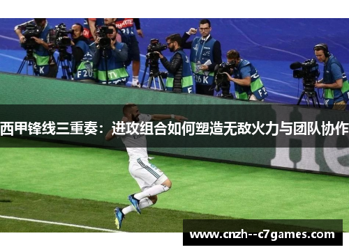 西甲锋线三重奏：进攻组合如何塑造无敌火力与团队协作