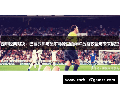 西甲经典对决：巴塞罗那与皇家马德里的巅峰战略较量与未来展望