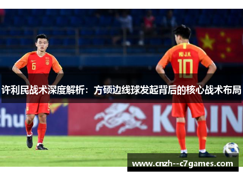许利民战术深度解析:方硕边线球发起背后的核心战术布局 许利民战术深度解析:方硕边线球发起背后的核心战术布局