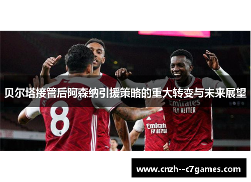 贝尔塔接管后阿森纳引援策略的重大转变与未来展望