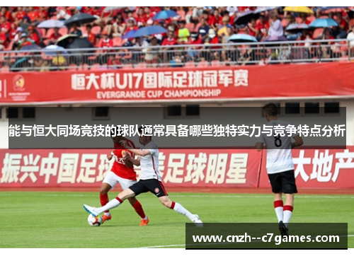 能与恒大同场竞技的球队通常具备哪些独特实力与竞争特点分析 能与恒大同场竞技的球队通常具备哪些独特实力与竞争特点分析