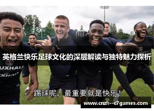 英格兰快乐足球文化的深层解读与独特魅力探析 英格兰快乐足球文化的深层解读与独特魅力探析