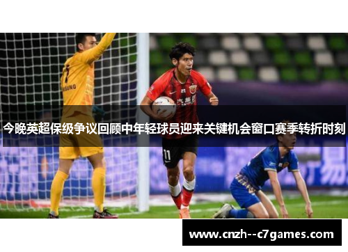 今晚英超保级争议回顾中年轻球员迎来关键机会窗口赛季转折时刻