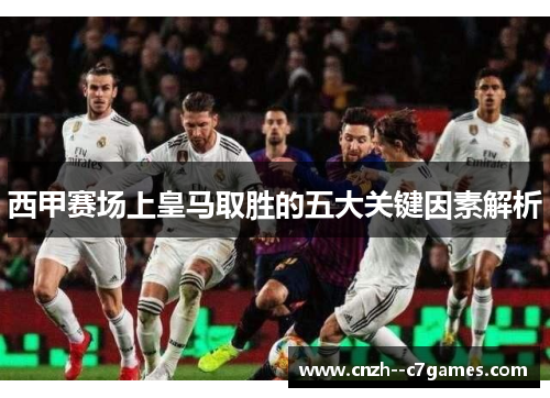 西甲赛场上皇马取胜的五大关键因素解析 西甲赛场上皇马取胜的五大关键因素解析