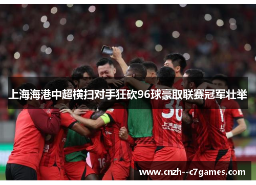 上海海港中超横扫对手狂砍96球豪取联赛冠军壮举 上海海港中超横扫对手狂砍96球豪取联赛冠军壮举