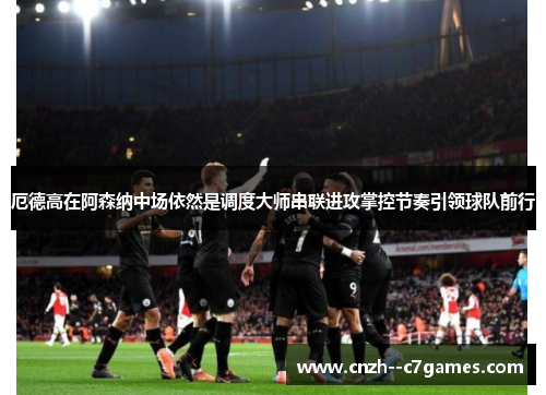 厄德高在阿森纳中场依然是调度大师串联进攻掌控节奏引领球队前行