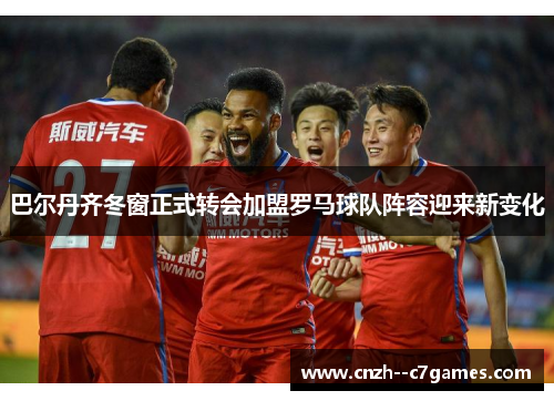 巴尔丹齐冬窗正式转会加盟罗马球队阵容迎来新变化 巴尔丹齐冬窗正式转会加盟罗马球队阵容迎来新变化