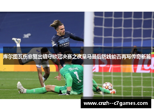 库尔图瓦伤愈复出镇守欧冠决赛之夜皇马最后防线能否再写传奇新篇 库尔图瓦伤愈复出镇守欧冠决赛之夜皇马最后防线能否再写传奇新篇