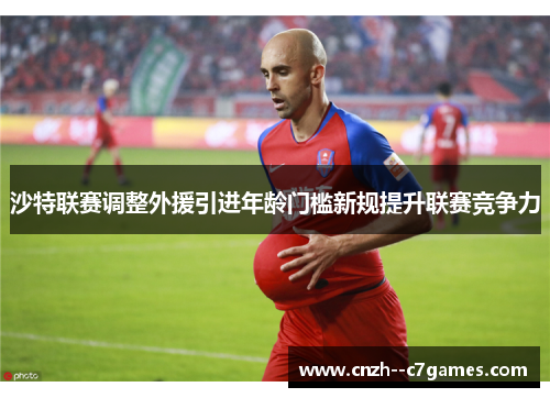 沙特联赛调整外援引进年龄门槛新规提升联赛竞争力 沙特联赛调整外援引进年龄门槛新规提升联赛竞争力