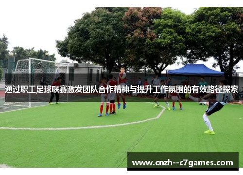 通过职工足球联赛激发团队合作精神与提升工作氛围的有效路径探索