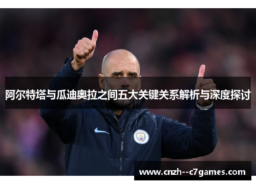 阿尔特塔与瓜迪奥拉之间五大关键关系解析与深度探讨