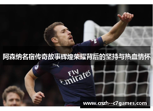 阿森纳名宿传奇故事辉煌荣耀背后的坚持与热血情怀 阿森纳名宿传奇故事辉煌荣耀背后的坚持与热血情怀