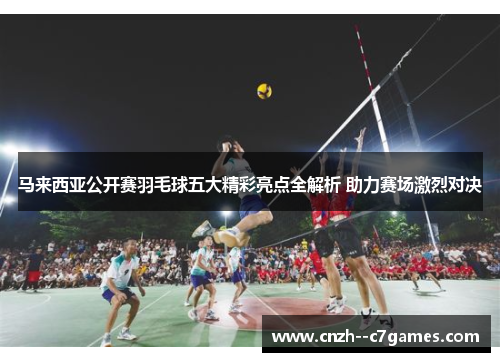 马来西亚公开赛羽毛球五大精彩亮点全解析 助力赛场激烈对决 马来西亚公开赛羽毛球五大精彩亮点全解析 助力赛场激烈对决