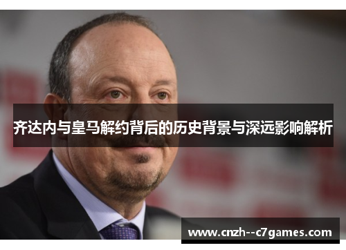 齐达内与皇马解约背后的历史背景与深远影响解析 齐达内与皇马解约背后的历史背景与深远影响解析