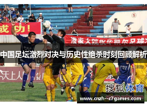 中国足坛激烈对决与历史性绝杀时刻回顾解析 中国足坛激烈对决与历史性绝杀时刻回顾解析