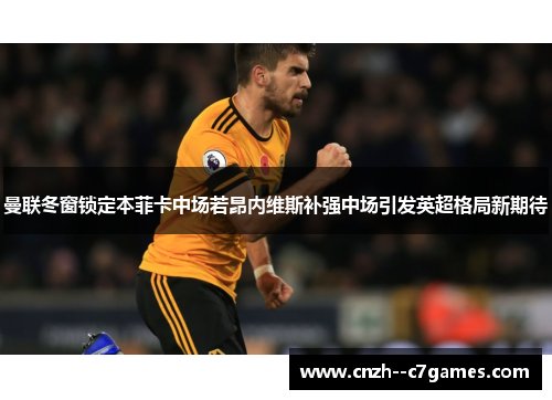 曼联冬窗锁定本菲卡中场若昂内维斯补强中场引发英超格局新期待 曼联冬窗锁定本菲卡中场若昂内维斯补强中场引发英超格局新期待