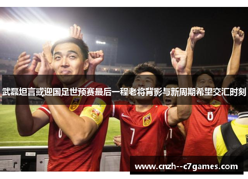 武磊坦言或迎国足世预赛最后一程老将背影与新周期希望交汇时刻 武磊坦言或迎国足世预赛最后一程老将背影与新周期希望交汇时刻