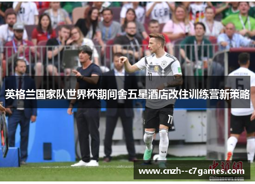英格兰国家队世界杯期间舍五星酒店改住训练营新策略 英格兰国家队世界杯期间舍五星酒店改住训练营新策略