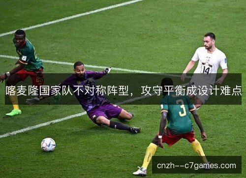 喀麦隆国家队不对称阵型，攻守平衡成设计难点