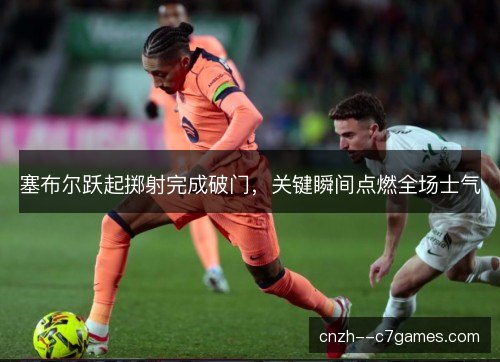 塞布尔跃起掷射完成破门,关键瞬间点燃全场士气 塞布尔跃起掷射完成破门,关键瞬间点燃全场士气