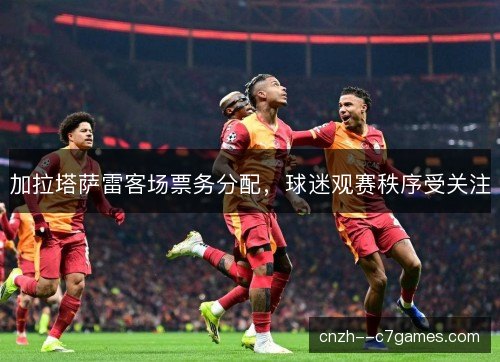 加拉塔萨雷客场票务分配,球迷观赛秩序受关注 加拉塔萨雷客场票务分配,球迷观赛秩序受关注